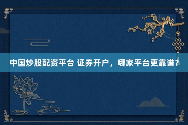 中国炒股配资平台 证券开户，哪家平台更靠谱？