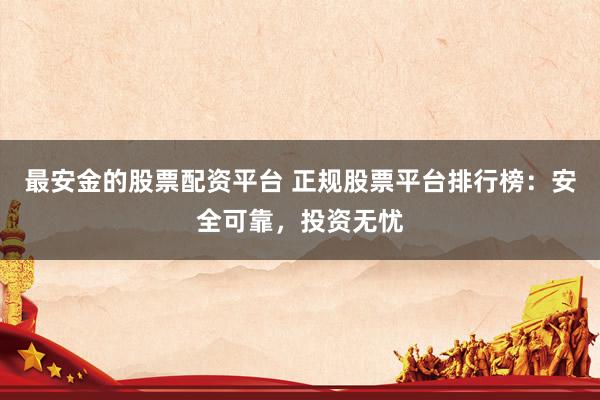 最安金的股票配资平台 正规股票平台排行榜：安全可靠，投资无忧