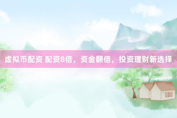 虚拟币配资 配资8倍，资金翻倍，投资理财新选择