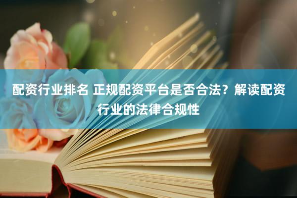 配资行业排名 正规配资平台是否合法？解读配资行业的法律合规性