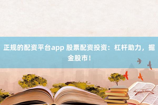 正规的配资平台app 股票配资投资：杠杆助力，掘金股市！