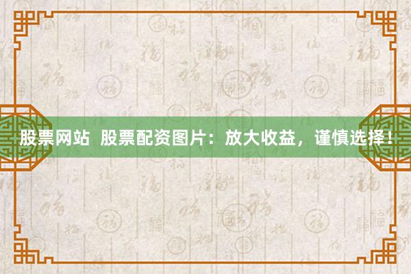 股票网站  股票配资图片：放大收益，谨慎选择！