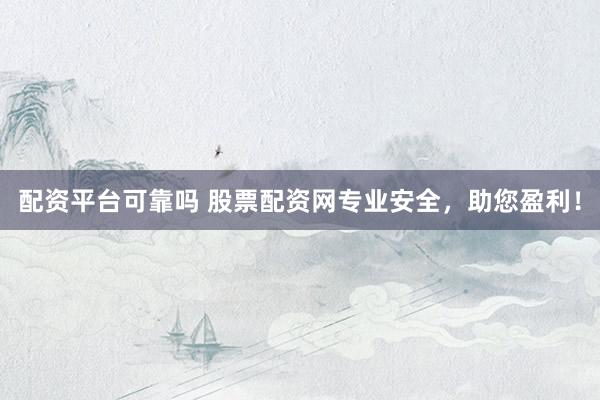 配资平台可靠吗 股票配资网专业安全，助您盈利！
