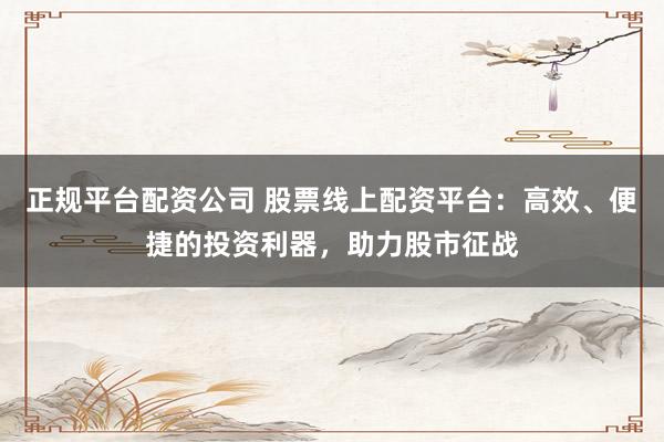 正规平台配资公司 股票线上配资平台：高效、便捷的投资利器，助力股市征战