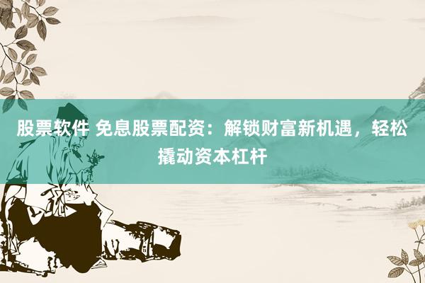 股票软件 免息股票配资：解锁财富新机遇，轻松撬动资本杠杆