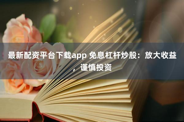 最新配资平台下载app 免息杠杆炒股：放大收益，谨慎投资