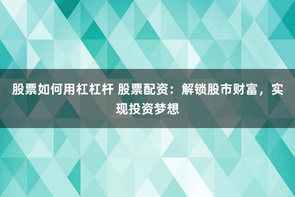 股票如何用杠杠杆 股票配资：解锁股市财富，实现投资梦想
