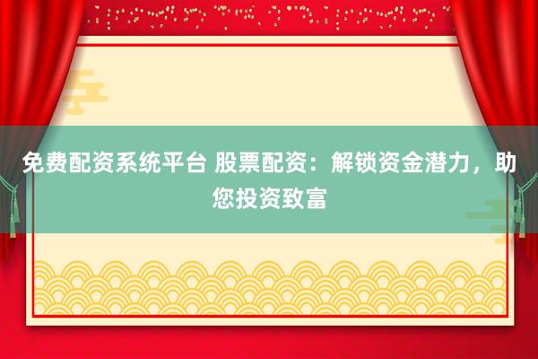 免费配资系统平台 股票配资：解锁资金潜力，助您投资致富