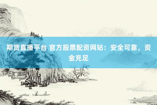 期货直播平台 官方股票配资网站：安全可靠，资金充足