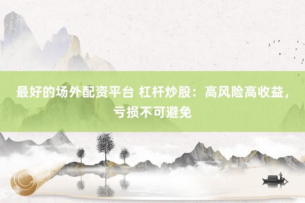 最好的场外配资平台 杠杆炒股：高风险高收益，亏损不可避免