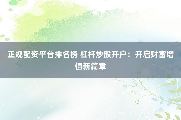 正规配资平台排名榜 杠杆炒股开户：开启财富增值新篇章