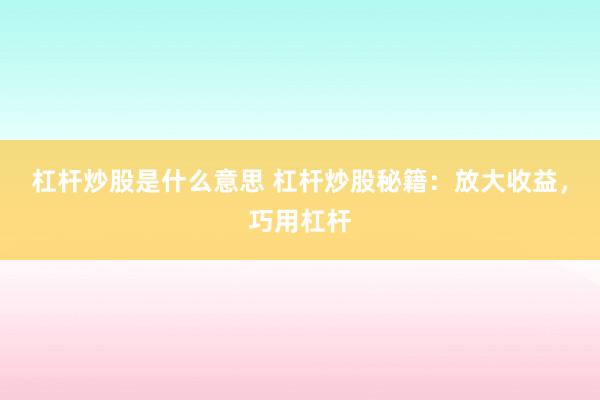 杠杆炒股是什么意思 杠杆炒股秘籍：放大收益，巧用杠杆