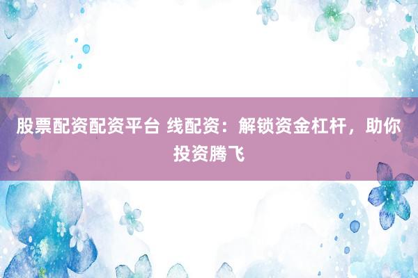 股票配资配资平台 线配资：解锁资金杠杆，助你投资腾飞