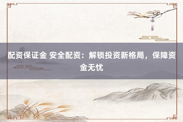 配资保证金 安全配资：解锁投资新格局，保障资金无忧