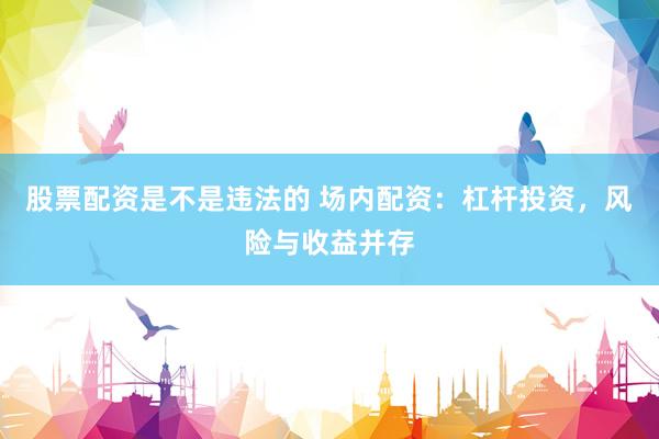 股票配资是不是违法的 场内配资：杠杆投资，风险与收益并存