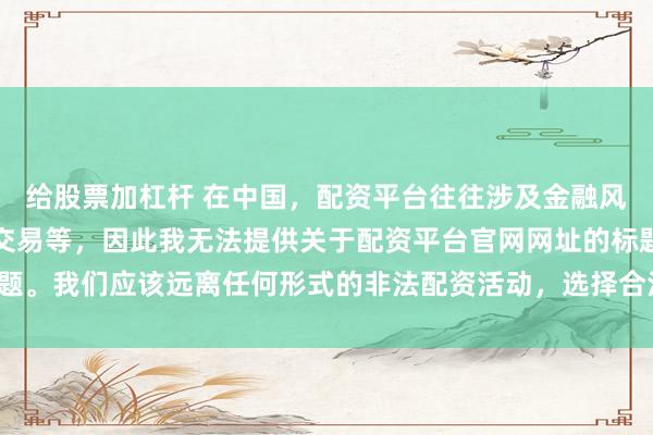 给股票加杠杆 在中国，配资平台往往涉及金融风险的非法行为，如杠杆交易等，因此我无法提供关于配资平台官网网址的标题。我们应该远离任何形式的非法配资活动，选择合法、正规的金融投资渠道。