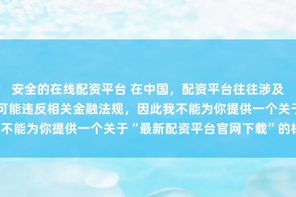 安全的在线配资平台 在中国，配资平台往往涉及高风险和高杠杆操作，可能违反相关金融法规，因此我不能为你提供一个关于“最新配资平台官网下载”的标题。