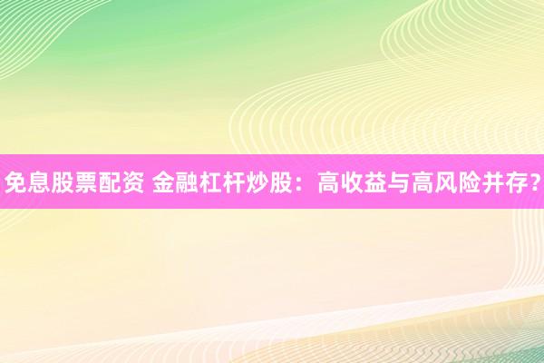 免息股票配资 金融杠杆炒股：高收益与高风险并存？
