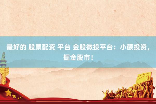 最好的 股票配资 平台 金股微投平台：小额投资，掘金股市！