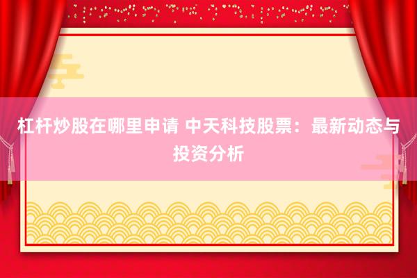 杠杆炒股在哪里申请 中天科技股票：最新动态与投资分析