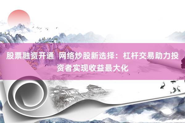 股票融资开通  网络炒股新选择：杠杆交易助力投资者实现收益最大化
