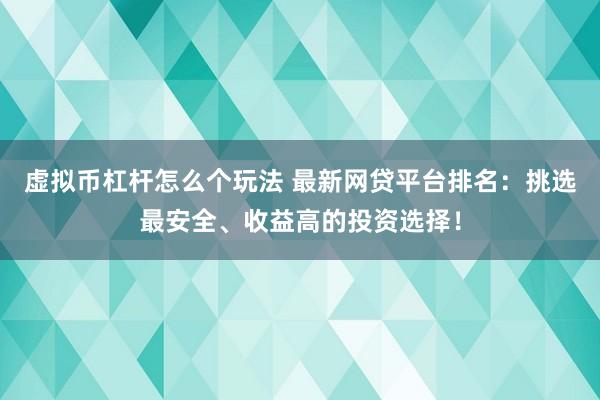 虚拟币杠杆怎么个玩法 最新网贷平台排名：挑选最安全、收益高的投资选择！