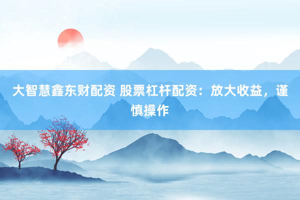 大智慧鑫东财配资 股票杠杆配资：放大收益，谨慎操作
