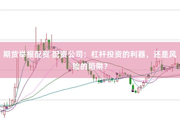 期货举报配资 配资公司：杠杆投资的利器，还是风险的陷阱？