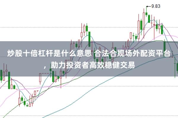 炒股十倍杠杆是什么意思 合法合规场外配资平台，助力投资者高效稳健交易