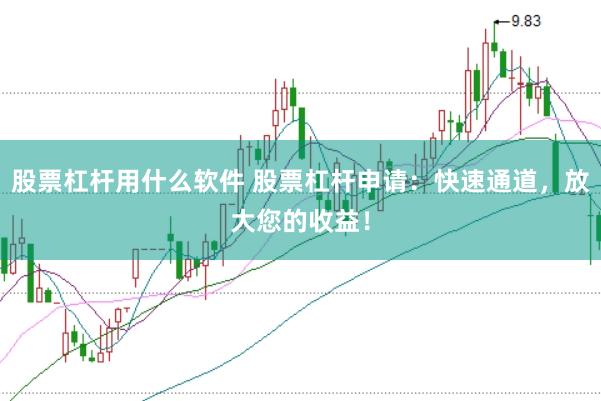 股票杠杆用什么软件 股票杠杆申请：快速通道，放大您的收益！