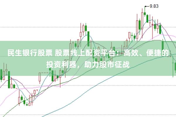 民生银行股票 股票线上配资平台：高效、便捷的投资利器，助力股市征战