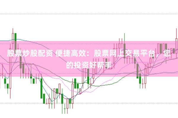 股票炒股配资 便捷高效：股票网上交易平台，您的投资好帮手