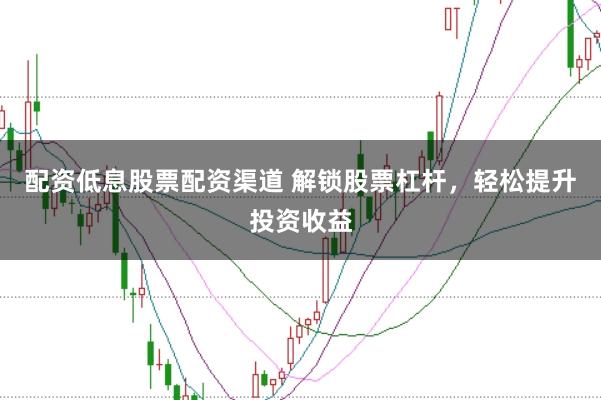 配资低息股票配资渠道 解锁股票杠杆，轻松提升投资收益