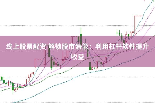 线上股票配资 解锁股市潜能：利用杠杆软件提升收益