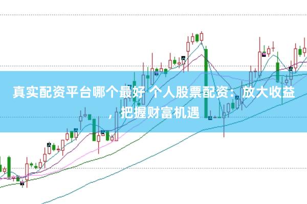 真实配资平台哪个最好 个人股票配资：放大收益，把握财富机遇