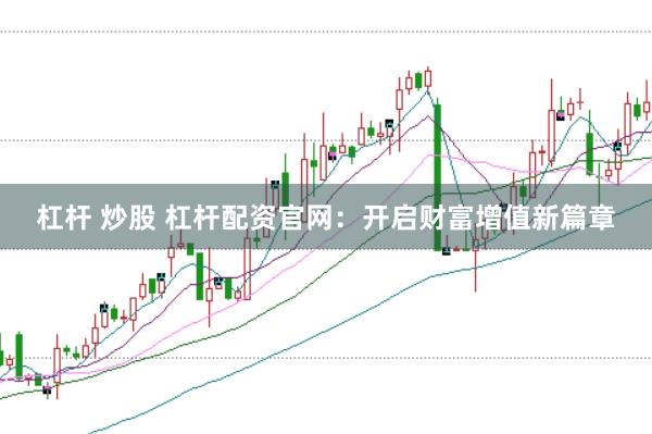 杠杆 炒股 杠杆配资官网：开启财富增值新篇章