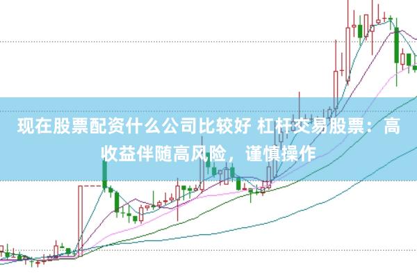 现在股票配资什么公司比较好 杠杆交易股票：高收益伴随高风险，谨慎操作
