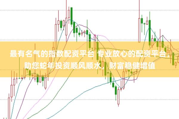 最有名气的指数配资平台 专业放心的配资平台，助您蛇年投资顺风顺水，财富稳健增值
