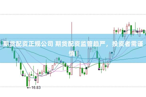 期货配资正规公司 期货配资监管趋严，投资者需谨慎！