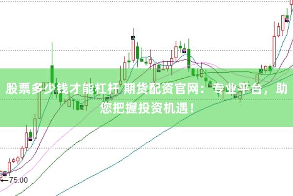 股票多少钱才能杠杆 期货配资官网：专业平台，助您把握投资机遇！