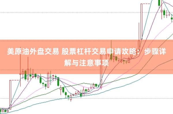 美原油外盘交易 股票杠杆交易申请攻略：步骤详解与注意事项