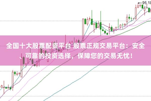 全国十大股票配资平台 股票正规交易平台：安全、可靠的投资选择，保障您的交易无忧！