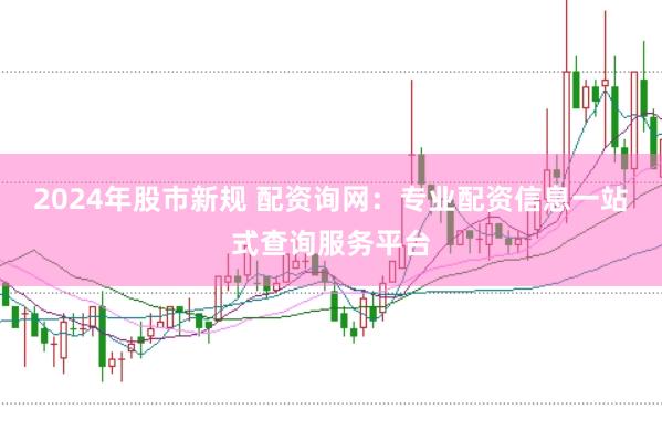 2024年股市新规 配资询网：专业配资信息一站式查询服务平台