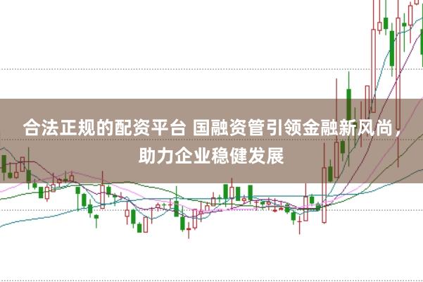 合法正规的配资平台 国融资管引领金融新风尚，助力企业稳健发展