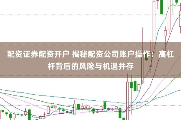 配资证券配资开户 揭秘配资公司账户操作：高杠杆背后的风险与机遇并存