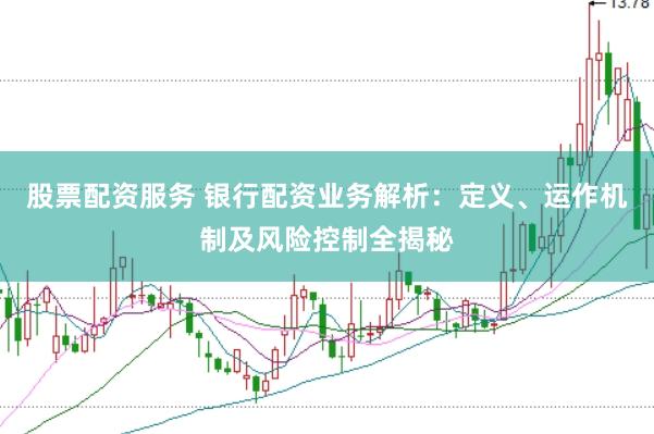 股票配资服务 银行配资业务解析：定义、运作机制及风险控制全揭秘