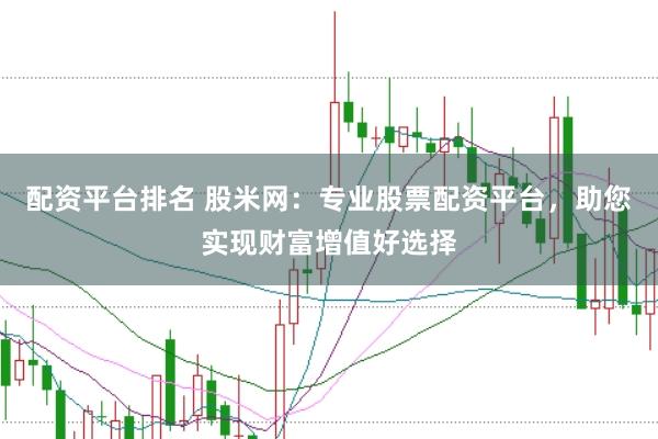 配资平台排名 股米网：专业股票配资平台，助您实现财富增值好选择