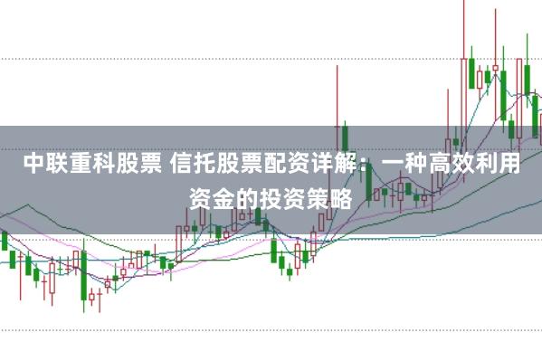 中联重科股票 信托股票配资详解：一种高效利用资金的投资策略
