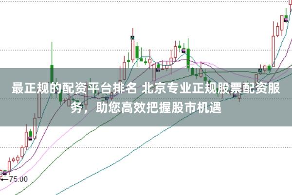 最正规的配资平台排名 北京专业正规股票配资服务，助您高效把握股市机遇