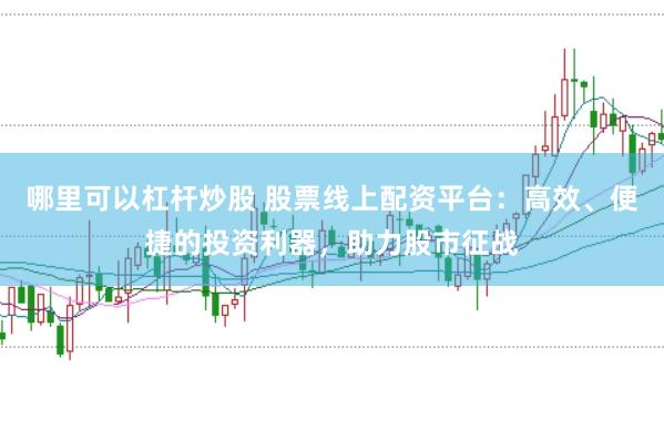 哪里可以杠杆炒股 股票线上配资平台：高效、便捷的投资利器，助力股市征战